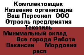 Комплектовщик › Название организации ­ Ваш Персонал, ООО › Отрасль предприятия ­ Текстиль › Минимальный оклад ­ 25 000 - Все города Работа » Вакансии   . Мордовия респ.